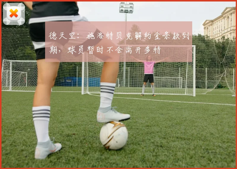德天空：施洛特贝克解约金条款到期，球员暂时不会离开多特