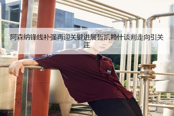阿森纳锋线补强再迎关键进展哲凯赖什谈判走向引关注