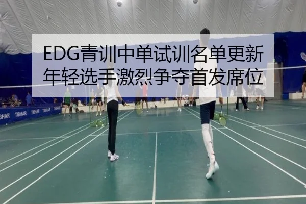 EDG青训中单试训名单更新 年轻选手激烈争夺首发席位