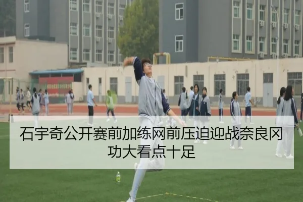 石宇奇公开赛前加练网前压迫迎战奈良冈功大看点十足