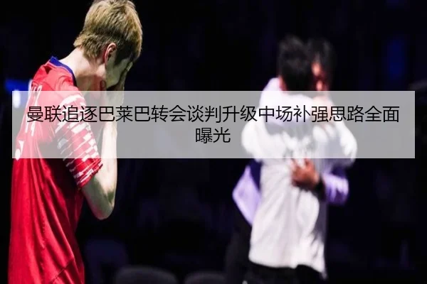 曼联追逐巴莱巴转会谈判升级中场补强思路全面曝光