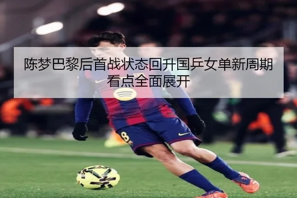 陈梦巴黎后首战状态回升国乒女单新周期看点全面展开