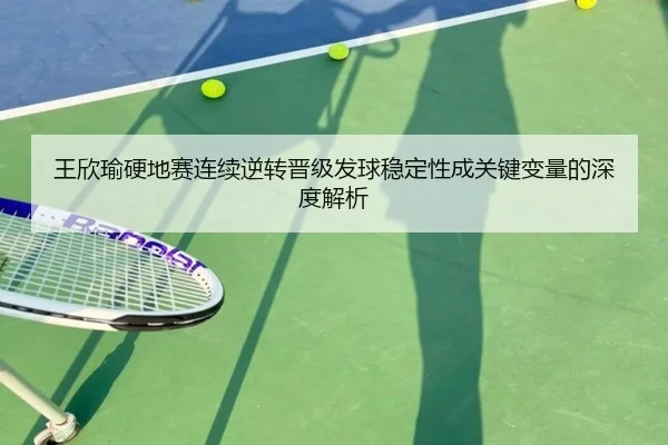王欣瑜硬地赛连续逆转晋级发球稳定性成关键变量的深度解析