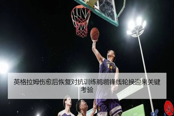 英格拉姆伤愈后恢复对抗训练鹈鹕锋线轮换迎来关键考验
