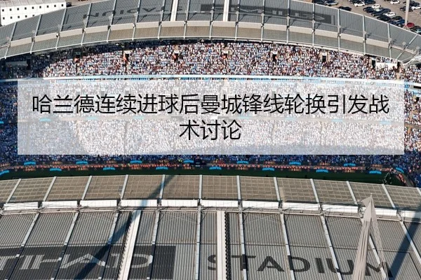 哈兰德连续进球后曼城锋线轮换引发战术讨论
