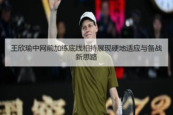 王欣瑜中网前加练底线相持展现硬地适应与备战新思路